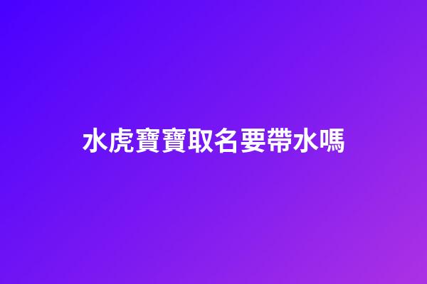 水虎寶寶取名要帶水嗎(水虎命取名字忌諱)-第1張-寶寶起名-玄機(jī)派