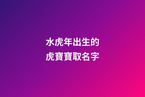 水虎年出生的虎寶寶取名字(水虎命取名)-第1張-寶寶起名-玄機派