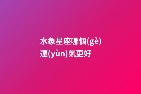 水象星座哪個(gè)運(yùn)氣更好-第1張-星座運(yùn)勢(shì)-玄機(jī)派