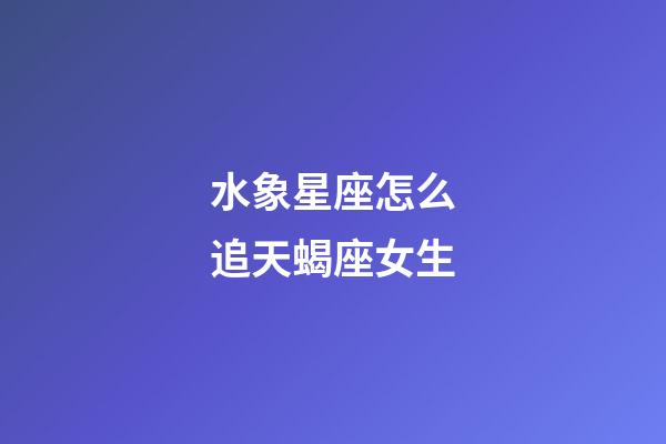 水象星座怎么追天蝎座女生-第1張-星座運勢-玄機派