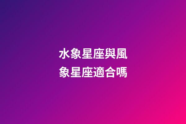 水象星座與風象星座適合嗎-第1張-星座運勢-玄機派