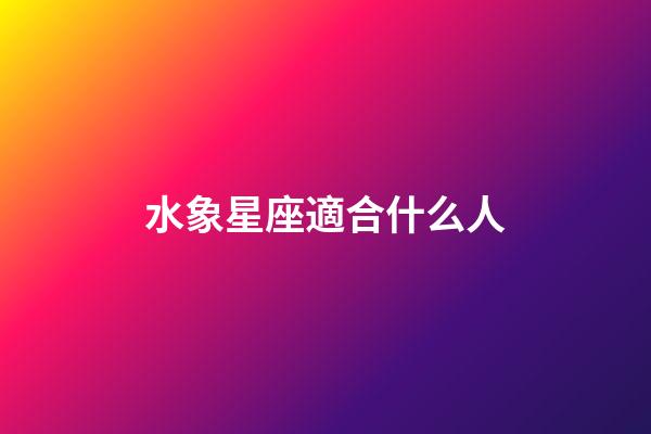 水象星座適合什么人-第1張-星座運(yùn)勢-玄機(jī)派