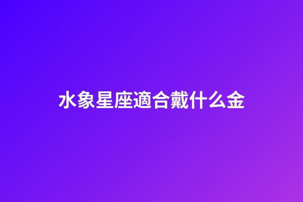 水象星座適合戴什么金-第1張-星座運勢-玄機派