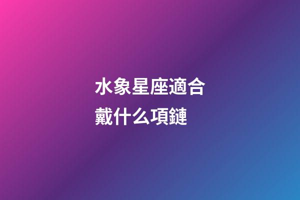 水象星座適合戴什么項鏈-第1張-星座運勢-玄機派