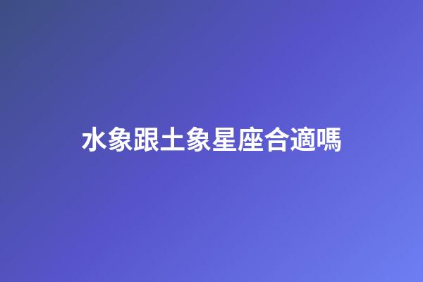 水象跟土象星座合適嗎