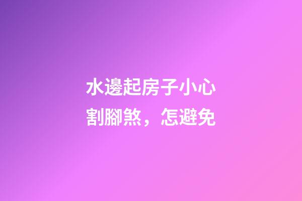 水邊起房子小心割腳煞，怎避免