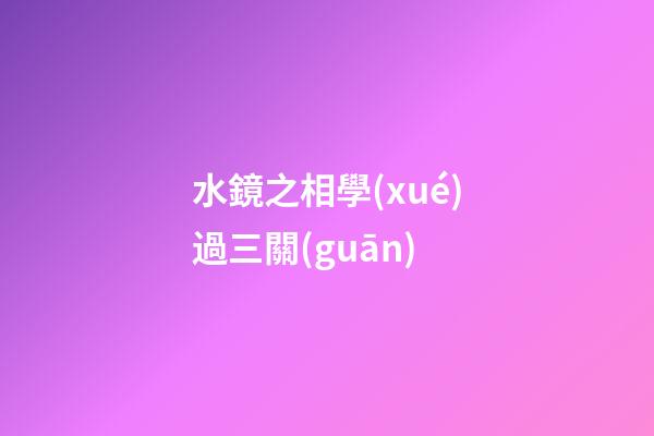 水鏡之相學(xué)過三關(guān)