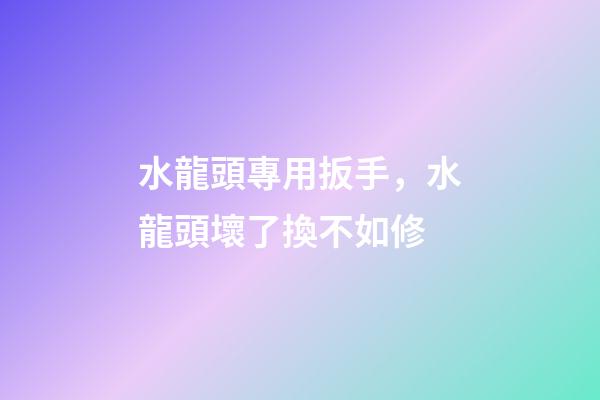 水龍頭專用扳手，水龍頭壞了換不如修-第1張-觀點-玄機派