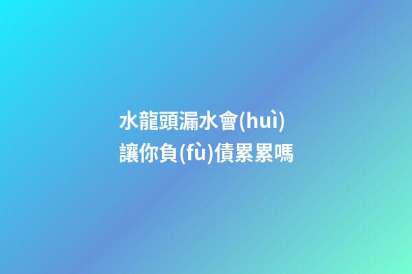 水龍頭漏水會(huì)讓你負(fù)債累累嗎