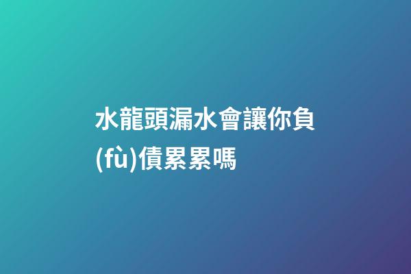 水龍頭漏水會讓你負(fù)債累累嗎
