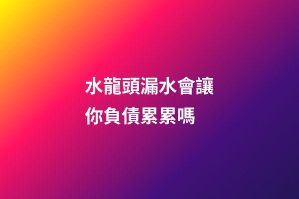 水龍頭漏水會讓你負債累累嗎