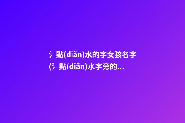 氵點(diǎn)水的字女孩名字(氵點(diǎn)水字旁的字有哪些字女孩)