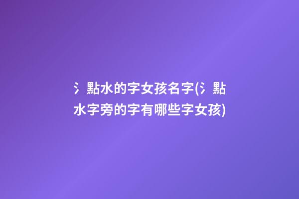 氵點水的字女孩名字(氵點水字旁的字有哪些字女孩)
