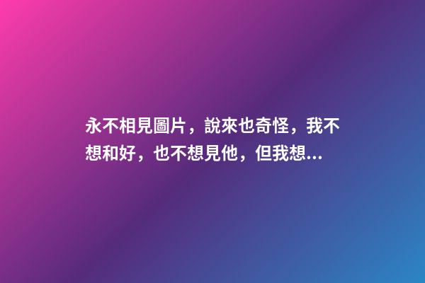 永不相見圖片，說來也奇怪，我不想和好，也不想見他，但我想他!-第1張-觀點-玄機派