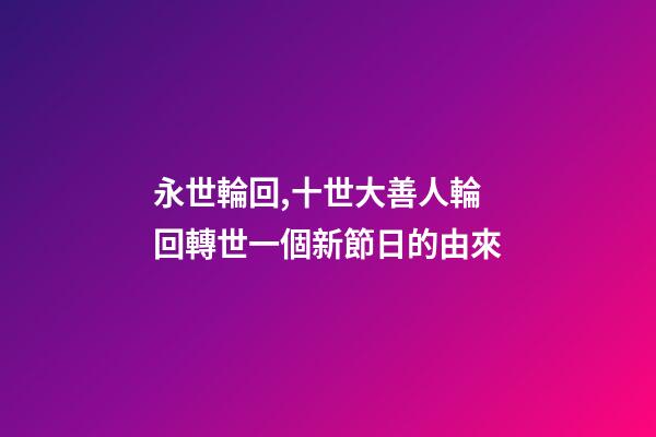 永世輪回,十世大善人輪回轉世一個新節日的由來-第1張-觀點-玄機派