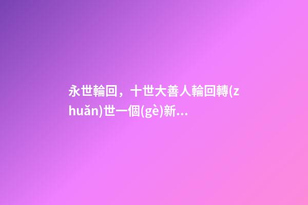 永世輪回，十世大善人輪回轉(zhuǎn)世一個(gè)新節(jié)日的由來(lái)-第1張-觀點(diǎn)-玄機(jī)派