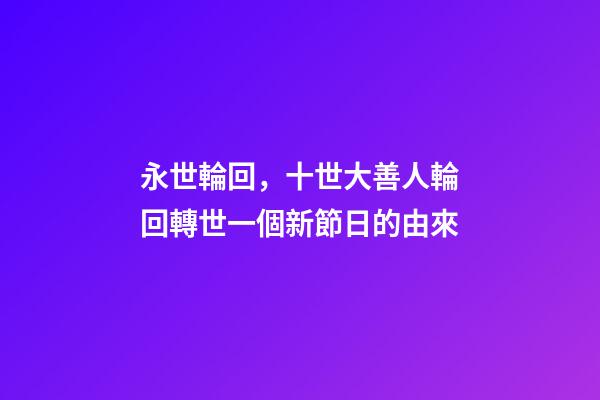 永世輪回，十世大善人輪回轉世一個新節日的由來-第1張-觀點-玄機派