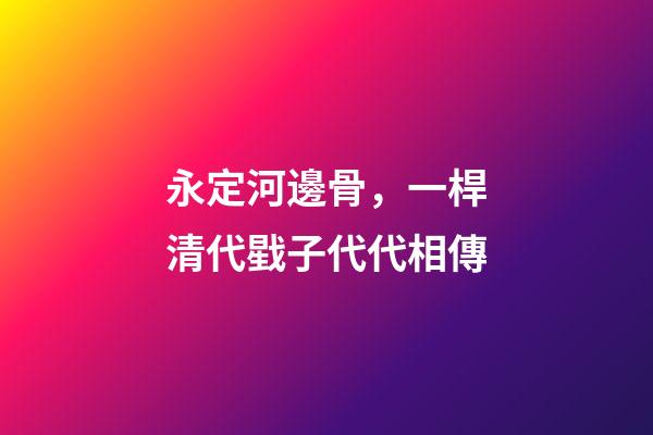 永定河邊骨，一桿清代戥子代代相傳
