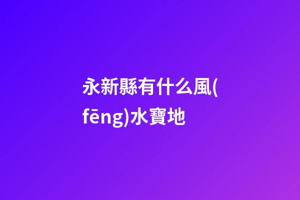 永新縣有什么風(fēng)水寶地