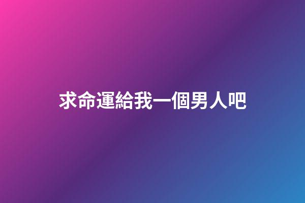 求命運給我一個男人吧