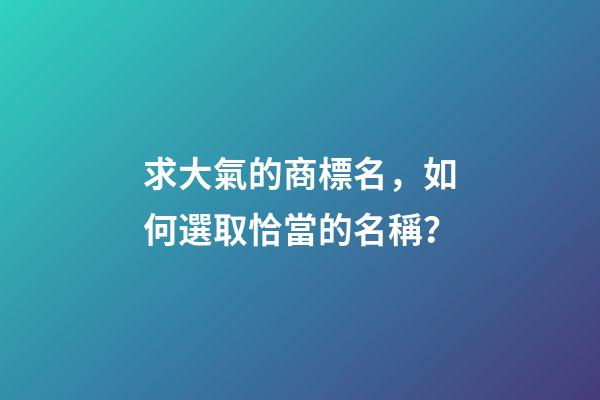 求大氣的商標名，如何選取恰當的名稱？-第1張-商標起名-玄機派