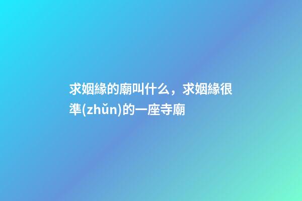 求姻緣的廟叫什么，求姻緣很準(zhǔn)的一座寺廟-第1張-觀點(diǎn)-玄機(jī)派