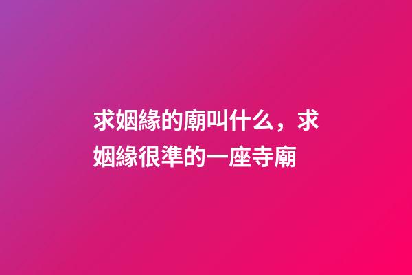 求姻緣的廟叫什么，求姻緣很準的一座寺廟
