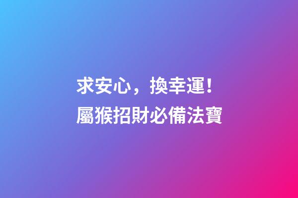 求安心，換幸運！屬猴招財必備法寶