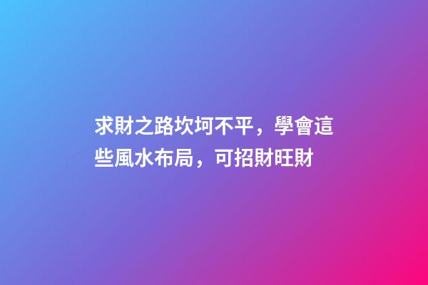 求財之路坎坷不平，學會這些風水布局，可招財旺財