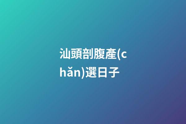 汕頭剖腹產(chǎn)選日子