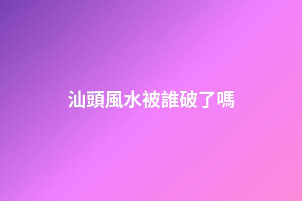 汕頭風水被誰破了嗎