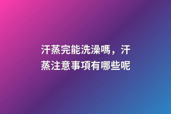 汗蒸完能洗澡嗎，汗蒸注意事項有哪些呢-第1張-觀點-玄機派