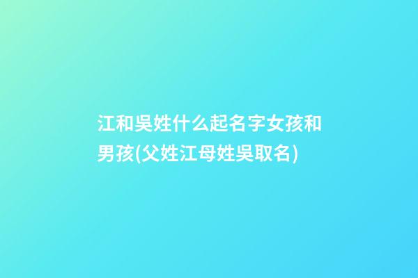 江和吳姓什么起名字女孩和男孩(父姓江母姓吳取名)