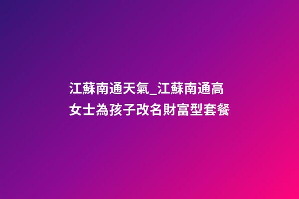 江蘇南通天氣_江蘇南通高女士為孩子改名財富型套餐-第1張-公司起名-玄機派