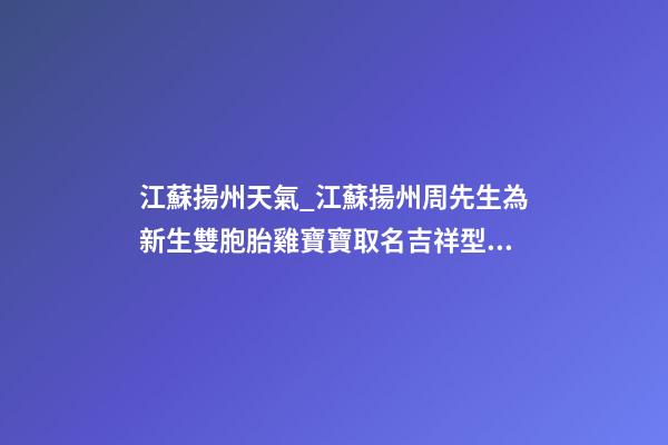 江蘇揚州天氣_江蘇揚州周先生為新生雙胞胎雞寶寶取名吉祥型套餐-第1張-公司起名-玄機派