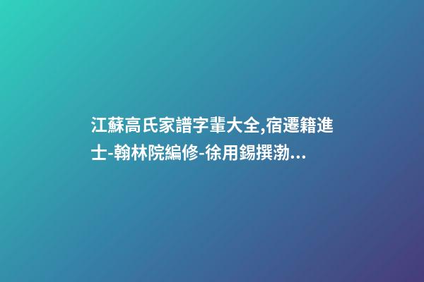 江蘇高氏家譜字輩大全,宿遷籍進士-翰林院編修-徐用錫撰渤海堂宿遷高氏譜序-第1張-觀點-玄機派