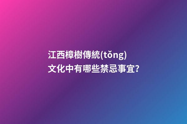 江西樟樹傳統(tǒng)文化中有哪些禁忌事宜？