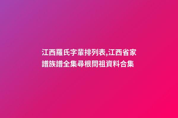 江西羅氏字輩排列表,江西省家譜族譜全集尋根問祖資料合集(二)-第1張-觀點-玄機派