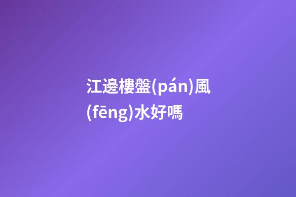 江邊樓盤(pán)風(fēng)水好嗎
