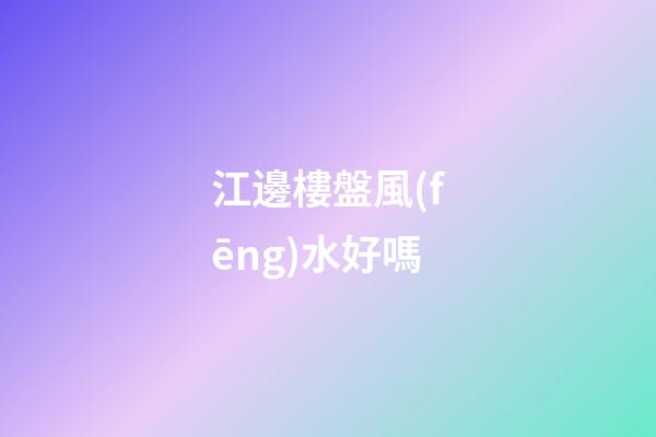 江邊樓盤風(fēng)水好嗎