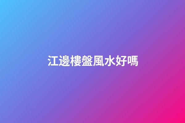 江邊樓盤風水好嗎