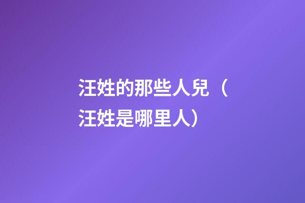 汪姓的那些人兒（汪姓是哪里人）
