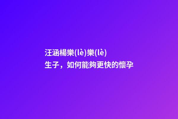 汪涵楊樂(lè)樂(lè)生子，如何能夠更快的懷孕