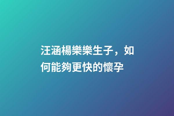 汪涵楊樂樂生子，如何能夠更快的懷孕