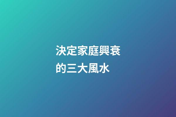 決定家庭興衰的三大風水