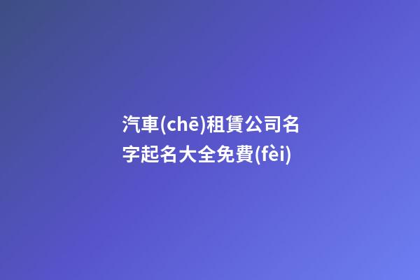 汽車(chē)租賃公司名字起名大全免費(fèi)-第1張-公司起名-玄機(jī)派