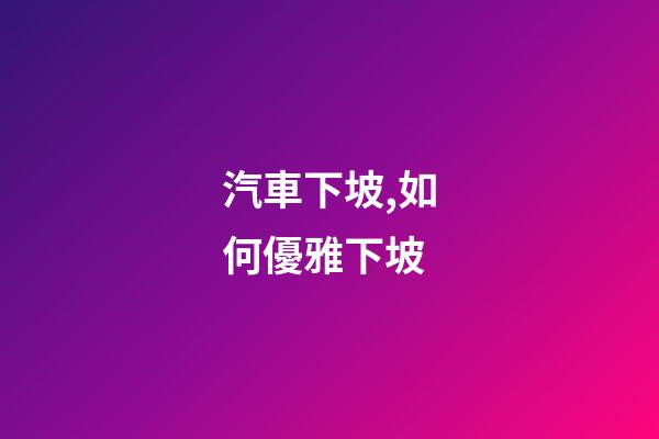汽車下坡,如何優雅下坡-第1張-觀點-玄機派