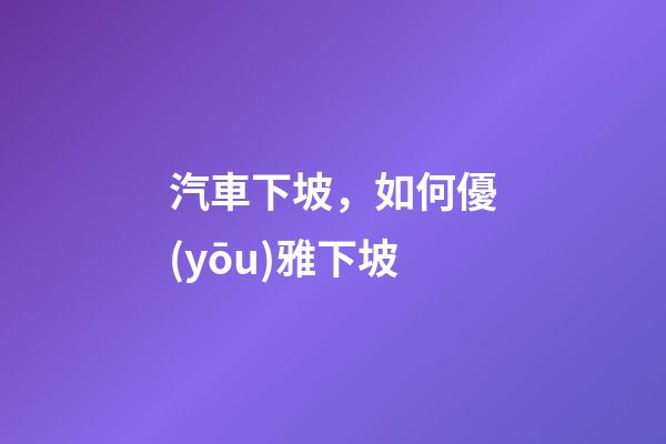 汽車下坡，如何優(yōu)雅下坡-第1張-觀點(diǎn)-玄機(jī)派