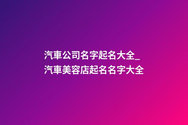 汽車公司名字起名大全_汽車美容店起名名字大全-第1張-公司起名-玄機派