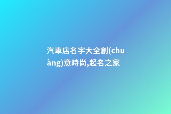 汽車店名字大全創(chuàng)意時尚,起名之家-第1張-店鋪起名-玄機派